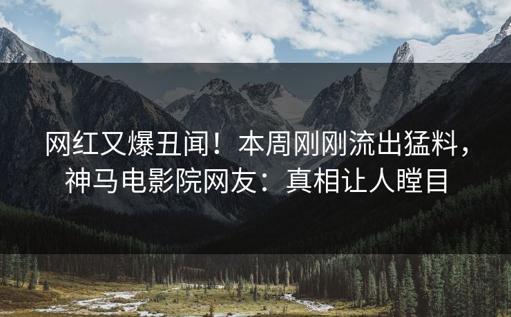 网红又爆丑闻！本周刚刚流出猛料，神马电影院网友：真相让人瞠目