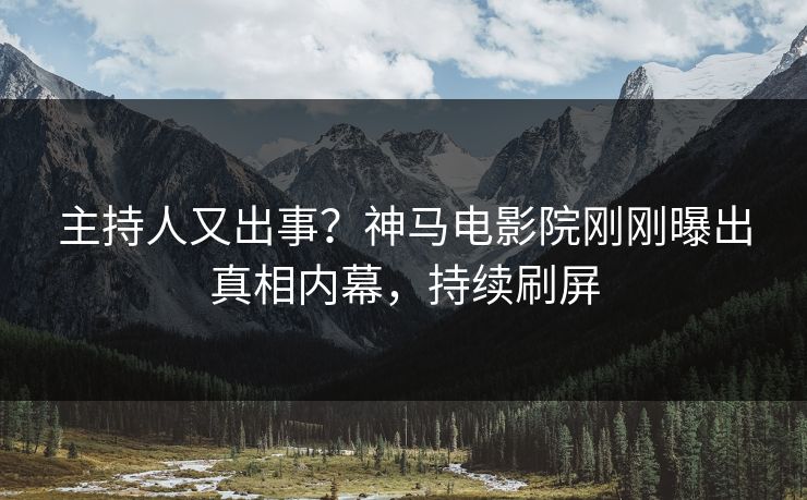 主持人又出事？神马电影院刚刚曝出真相内幕，持续刷屏