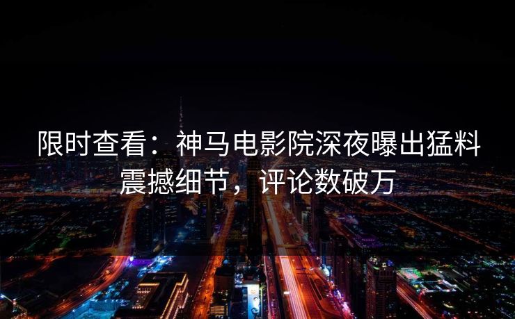 限时查看：神马电影院深夜曝出猛料震撼细节，评论数破万