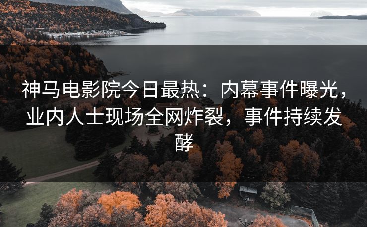 神马电影院今日最热：内幕事件曝光，业内人士现场全网炸裂，事件持续发酵