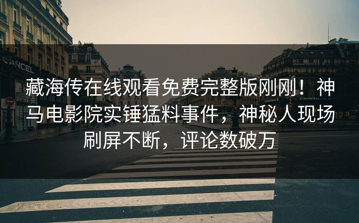 藏海传在线观看免费完整版刚刚！神马电影院实锤猛料事件，神秘人现场刷屏不断，评论数破万