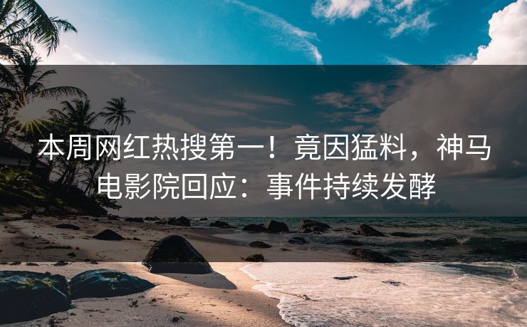 本周网红热搜第一！竟因猛料，神马电影院回应：事件持续发酵