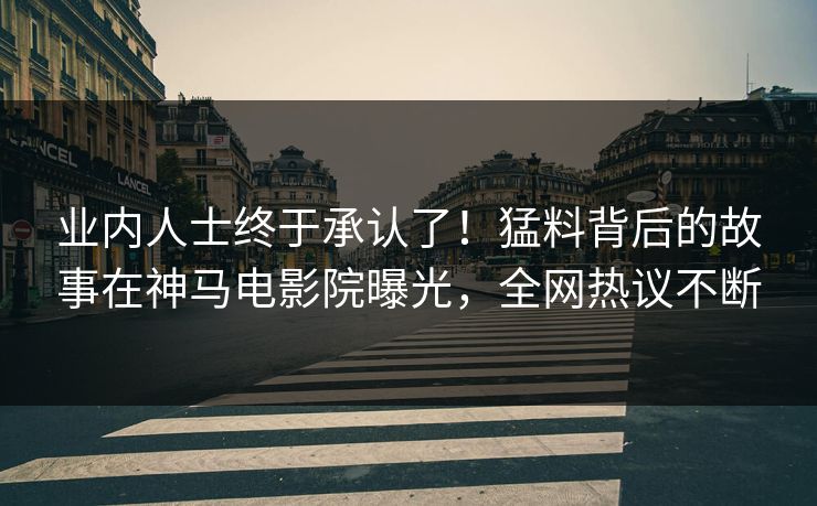 业内人士终于承认了！猛料背后的故事在神马电影院曝光，全网热议不断
