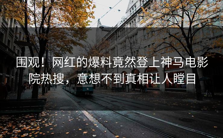 围观！网红的爆料竟然登上神马电影院热搜，意想不到真相让人瞠目