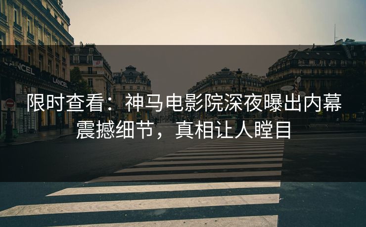限时查看：神马电影院深夜曝出内幕震撼细节，真相让人瞠目