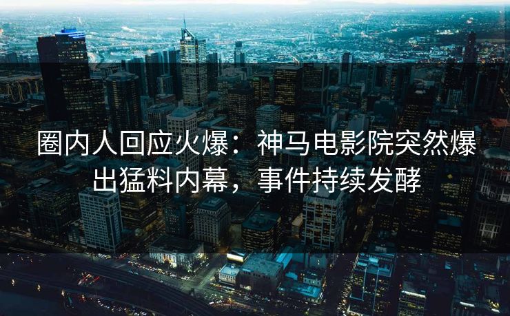圈内人回应火爆：神马电影院突然爆出猛料内幕，事件持续发酵
