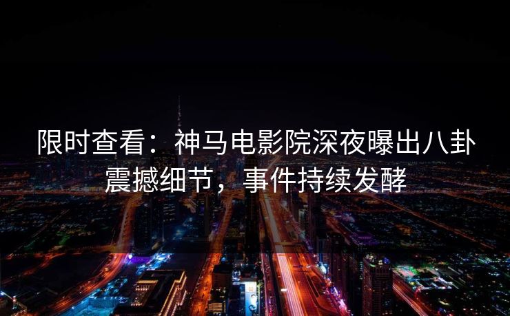 限时查看：神马电影院深夜曝出八卦震撼细节，事件持续发酵