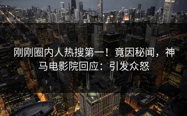 刚刚圈内人热搜第一！竟因秘闻，神马电影院回应：引发众怒