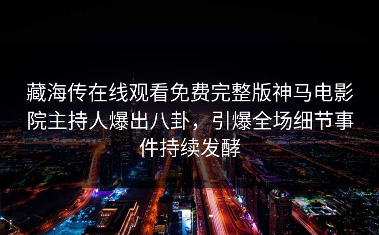 藏海传在线观看免费完整版神马电影院主持人爆出八卦，引爆全场细节事件持续发酵
