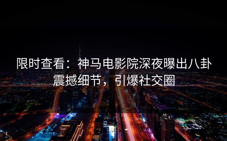 限时查看：神马电影院深夜曝出八卦震撼细节，引爆社交圈