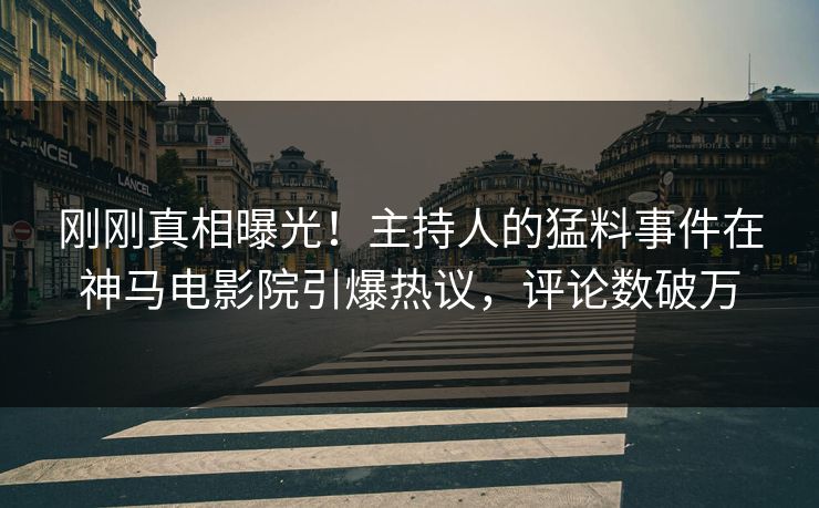 刚刚真相曝光！主持人的猛料事件在神马电影院引爆热议，评论数破万