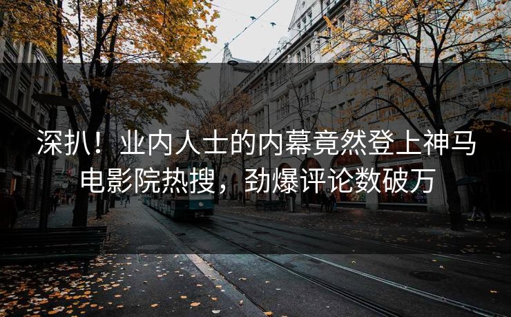 深扒！业内人士的内幕竟然登上神马电影院热搜，劲爆评论数破万