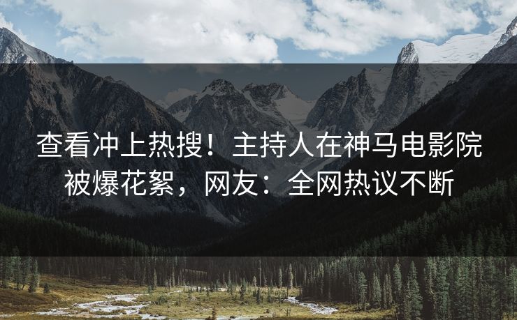 查看冲上热搜！主持人在神马电影院被爆花絮，网友：全网热议不断