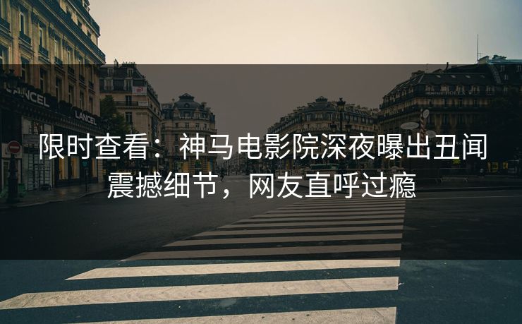 限时查看：神马电影院深夜曝出丑闻震撼细节，网友直呼过瘾