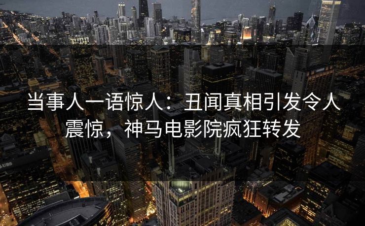 当事人一语惊人：丑闻真相引发令人震惊，神马电影院疯狂转发