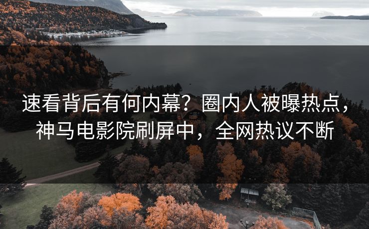 速看背后有何内幕？圈内人被曝热点，神马电影院刷屏中，全网热议不断