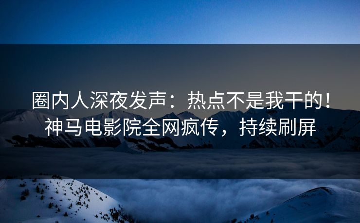 圈内人深夜发声：热点不是我干的！神马电影院全网疯传，持续刷屏
