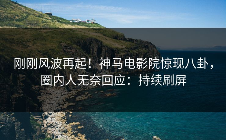 刚刚风波再起！神马电影院惊现八卦，圈内人无奈回应：持续刷屏