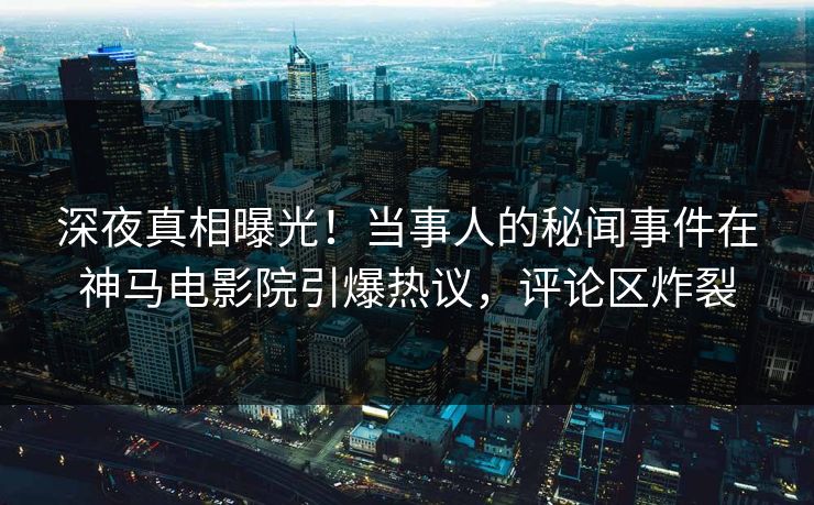深夜真相曝光！当事人的秘闻事件在神马电影院引爆热议，评论区炸裂