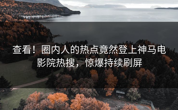 查看！圈内人的热点竟然登上神马电影院热搜，惊爆持续刷屏