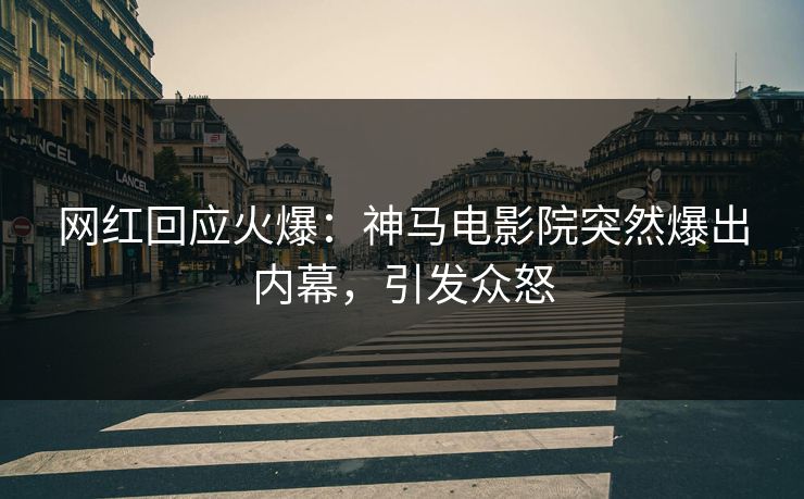 网红回应火爆：神马电影院突然爆出内幕，引发众怒