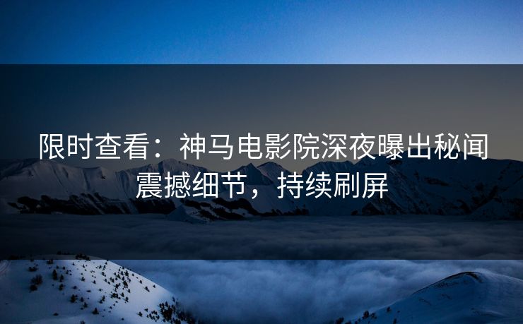 限时查看：神马电影院深夜曝出秘闻震撼细节，持续刷屏