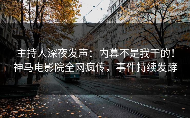 主持人深夜发声：内幕不是我干的！神马电影院全网疯传，事件持续发酵