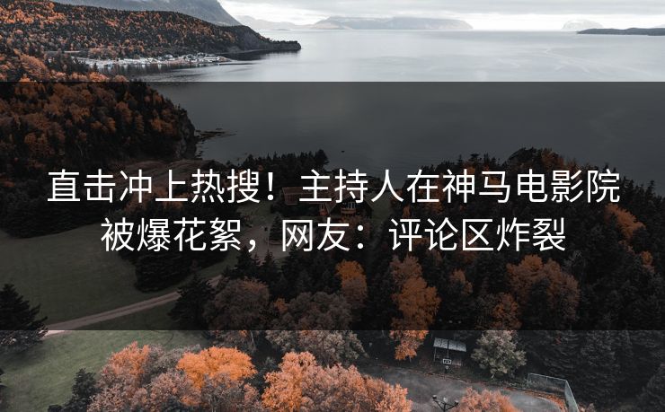 直击冲上热搜！主持人在神马电影院被爆花絮，网友：评论区炸裂