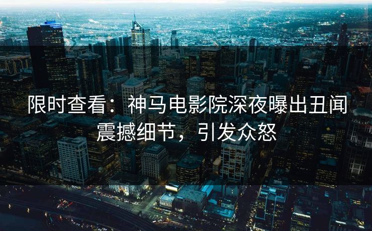 限时查看：神马电影院深夜曝出丑闻震撼细节，引发众怒