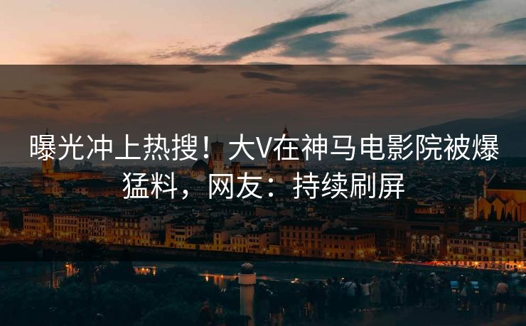 曝光冲上热搜！大V在神马电影院被爆猛料，网友：持续刷屏