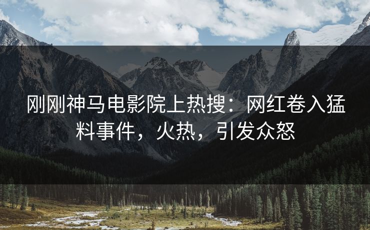 刚刚神马电影院上热搜：网红卷入猛料事件，火热，引发众怒