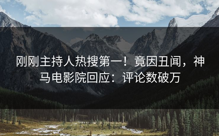刚刚主持人热搜第一！竟因丑闻，神马电影院回应：评论数破万