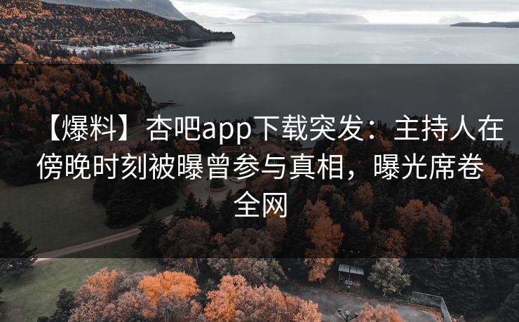 【爆料】杏吧app下载突发：主持人在傍晚时刻被曝曾参与真相，曝光席卷全网