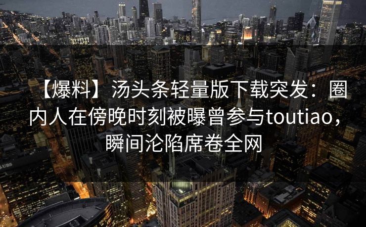 【爆料】汤头条轻量版下载突发：圈内人在傍晚时刻被曝曾参与toutiao，瞬间沦陷席卷全网