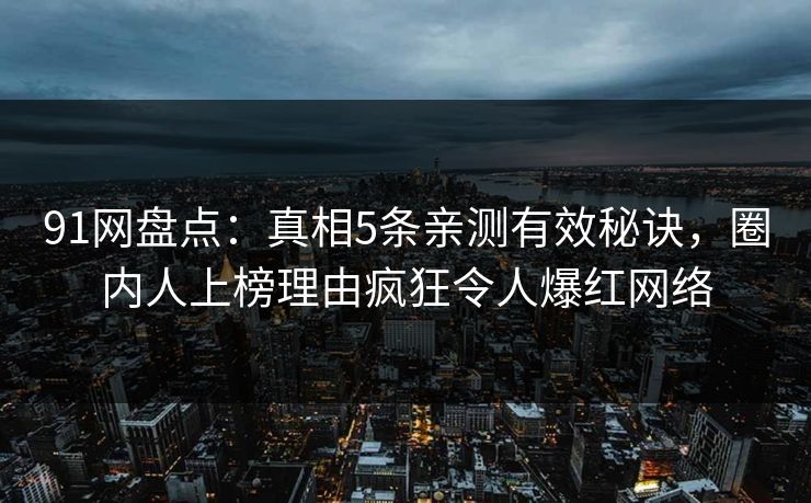 91网盘点：真相5条亲测有效秘诀，圈内人上榜理由疯狂令人爆红网络