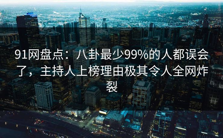 91网盘点：八卦最少99%的人都误会了，主持人上榜理由极其令人全网炸裂