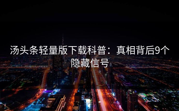 汤头条轻量版下载科普：真相背后9个隐藏信号