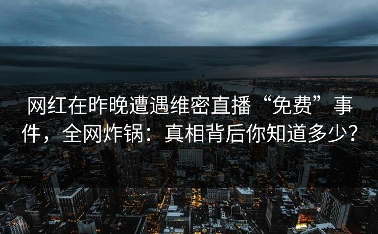 网红在昨晚遭遇维密直播“免费”事件，全网炸锅：真相背后你知道多少？