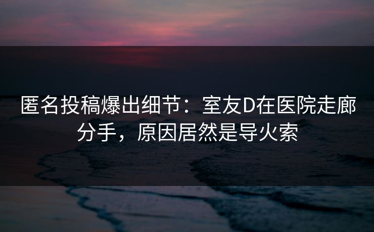 匿名投稿爆出细节：室友D在医院走廊分手，原因居然是导火索