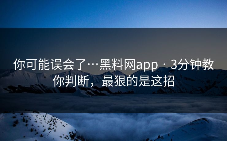 你可能误会了…黑料网app · 3分钟教你判断，最狠的是这招