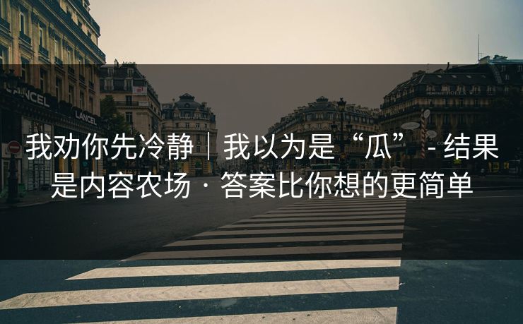 我劝你先冷静｜我以为是“瓜” - 结果是内容农场 · 答案比你想的更简单