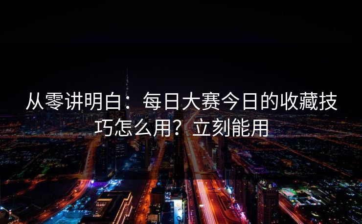 从零讲明白：每日大赛今日的收藏技巧怎么用？立刻能用