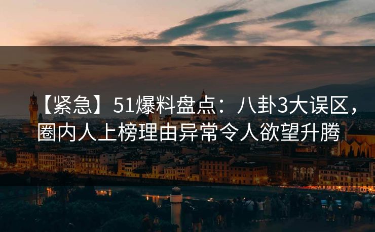 【紧急】51爆料盘点：八卦3大误区，圈内人上榜理由异常令人欲望升腾