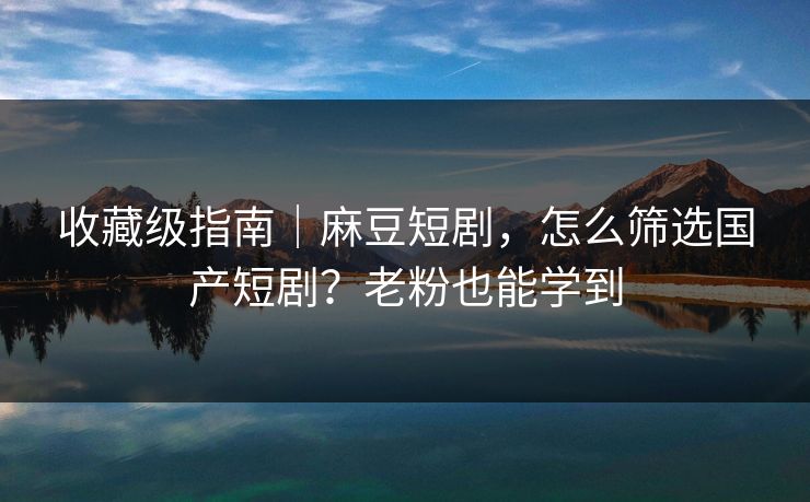收藏级指南｜麻豆短剧，怎么筛选国产短剧？老粉也能学到