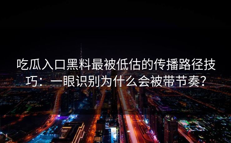 吃瓜入口黑料最被低估的传播路径技巧：一眼识别为什么会被带节奏？