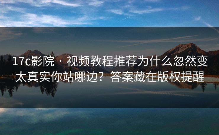 17c影院 · 视频教程推荐为什么忽然变太真实你站哪边？答案藏在版权提醒