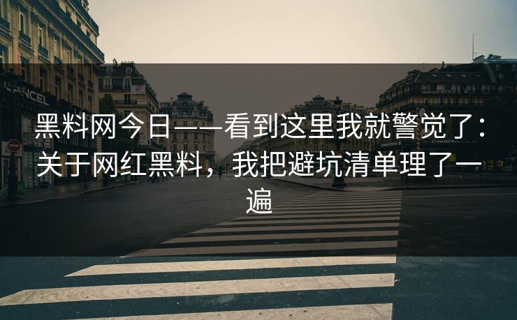 黑料网今日——看到这里我就警觉了：关于网红黑料，我把避坑清单理了一遍